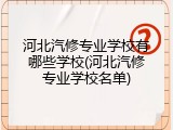 河北汽修专业学校有哪些学校(河北汽修专业学校名单)