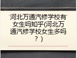 河北万通汽修学校有女生吗知乎(河北万通汽修学校女生多吗？)