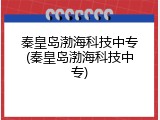 秦皇岛渤海科技中专(秦皇岛渤海科技中专)