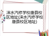 涞水汽修学校唐县校区地址(涞水汽修学校唐县校区地址)