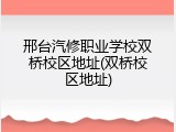 邢台汽修职业学校双桥校区地址(双桥校区地址)