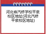 河北省汽修学校平泉校区地址(河北汽修平泉校区地址)