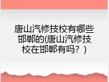 唐山汽修技校有哪些邯郸的(唐山汽修技校在邯郸有吗?)