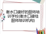 衡水口碑好的厨师培训学校(衡水口碑佳厨师培训机构)