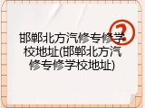 邯郸北方汽修专修学校地址(邯郸北方汽修专修学校地址)