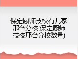 保定厨师技校有几家邢台分校(保定厨师技校邢台分校数量)