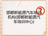 邯郸新能源汽车培训机构(邯郸新能源汽车培训中心)