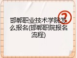 邯郸职业技术学院怎么报名(邯郸职院报名流程)