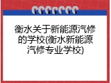 衡水关于新能源汽修的学校(衡水新能源汽修专业学校)