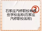 石家庄汽修职校有哪些学校名称(石家庄汽修职校名称)