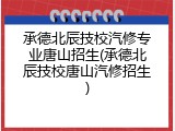 承德北辰技校汽修专业唐山招生(承德北辰技校唐山汽修招生)