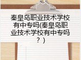 秦皇岛职业技术学校有中专吗(秦皇岛职业技术学校有中专吗？)