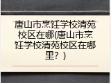 唐山市烹饪学校清苑校区在哪(唐山市烹饪学校清苑校区在哪里?)
