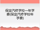 保定汽修学校一年学费(保定汽修学校年学费)