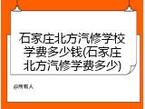 石家庄北方汽修学校学费多少钱(石家庄北方汽修学费多少)