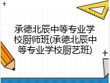 承德北辰中等专业学校厨师班(承德北辰中等专业学校厨艺班)
