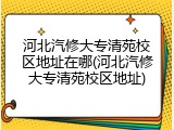 河北汽修大专清苑校区地址在哪(河北汽修大专清苑校区地址)