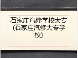 石家庄汽修学校大专(石家庄汽修大专学校)