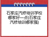 石家庄汽修培训学校哪家好一点(石家庄汽修培训哪家强)