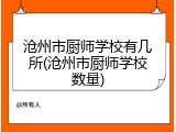 沧州市厨师学校有几所(沧州市厨师学校数量)