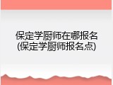 保定学厨师在哪报名(保定学厨师报名点)