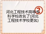 河北工程技术高等专科学校改名了(河北工程技术学校更名)