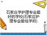 石家庄学护理专业最好的学校(石家庄护理专业最佳学府)