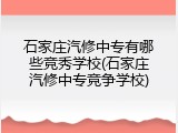 石家庄汽修中专有哪些竞秀学校(石家庄汽修中专竞争学校)