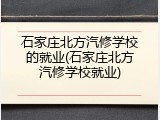 石家庄北方汽修学校的就业(石家庄北方汽修学校就业)