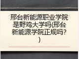 邢台新能源职业学院是野鸡大学吗(邢台新能源学院正规吗？)