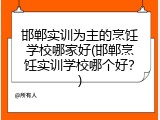 邯郸实训为主的烹饪学校哪家好(邯郸烹饪实训学校哪个好?)