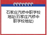 石家庄汽修中职学校地址(石家庄汽修中职学校地址)