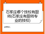 石家庄哪个技校有厨师(石家庄有厨师专业的技校)