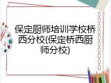 保定厨师培训学校桥西分校(保定桥西厨师分校)