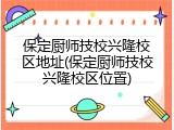 保定厨师技校兴隆校区地址(保定厨师技校兴隆校区位置)