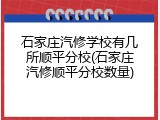 石家庄汽修学校有几所顺平分校(石家庄汽修顺平分校数量)