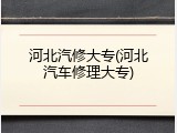 河北汽修大专(河北汽车修理大专)