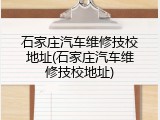 石家庄汽车维修技校地址(石家庄汽车维修技校地址)