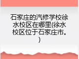 石家庄的汽修学校徐水校区在哪里(徐水校区位于石家庄市。)