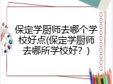 保定学厨师去哪个学校好点(保定学厨师去哪所学校好?)