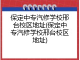保定中专汽修学校邢台校区地址(保定中专汽修学校邢台校区地址)