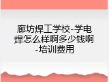 廊坊焊工学校-学电焊怎么样啊多少钱啊-培训费用