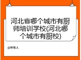 河北省哪个城市有厨师培训学校(河北哪个城市有厨校)