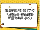 邯郸有厨师培训学校吗安新县(安新县邯郸厨师培训学校)