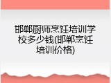 邯郸厨师烹饪培训学校多少钱(邯郸烹饪培训价格)