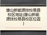 唐山新能源技校易县校区地址(唐山新能源技校易县校区位置)