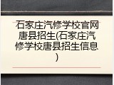 石家庄汽修学校官网唐县招生(石家庄汽修学校唐县招生信息)