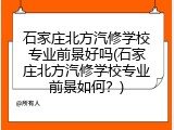 石家庄北方汽修学校专业前景好吗(石家庄北方汽修学校专业前景如何?)