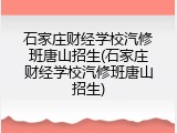 石家庄财经学校汽修班唐山招生(石家庄财经学校汽修班唐山招生)
