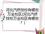 河北汽修技校有哪些万全校区(河北汽修技校万全校区有哪些?)